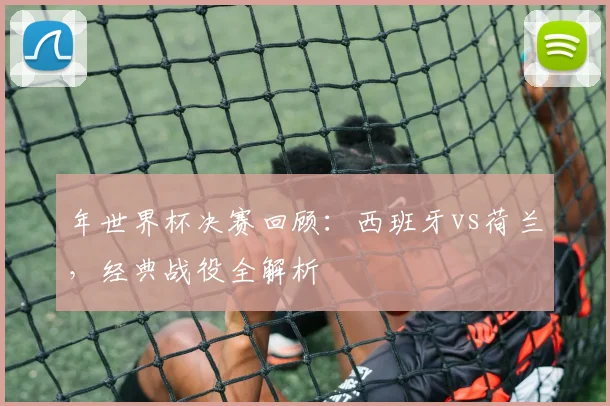 年世界杯决赛回顾：西班牙vs荷兰，经典战役全解析