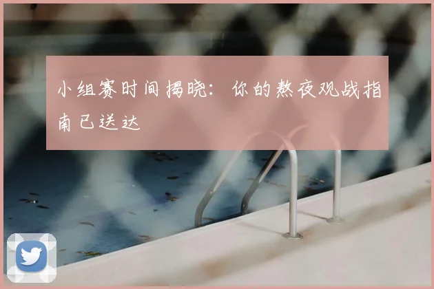 小组赛时间揭晓:你的熬夜观战指南已送达