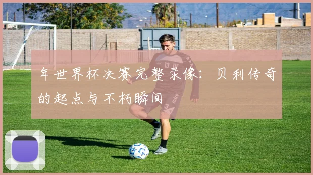 年世界杯决赛完整录像：贝利传奇的起点与不朽瞬间