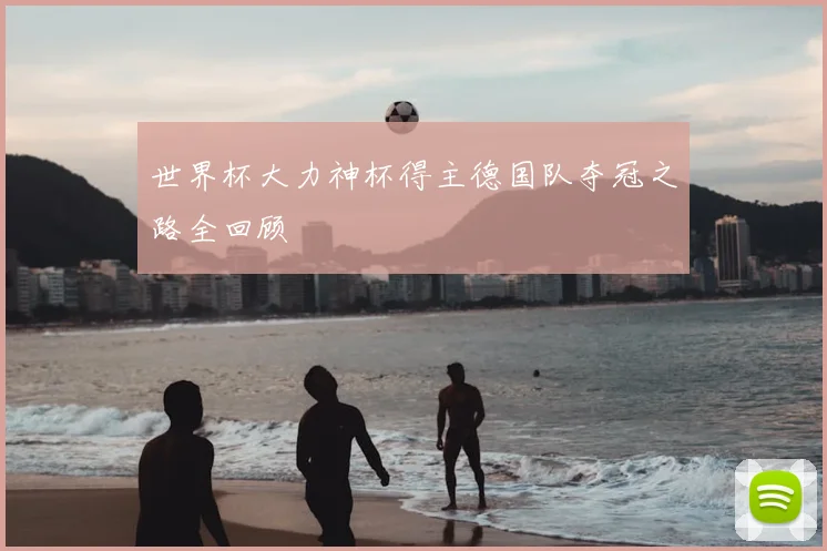 世界杯大力神杯得主德国队夺冠之路全回顾