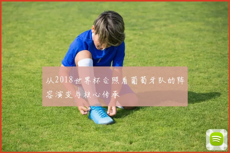 从2018世界杯合照看葡萄牙队的阵容演变与核心传承