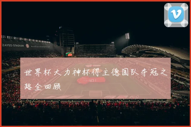 世界杯大力神杯得主德国队夺冠之路全回顾