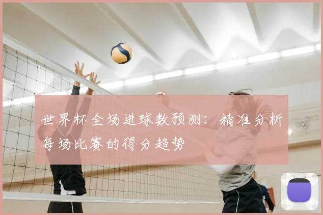 世界杯全场进球数预测：精准分析每场比赛的得分趋势