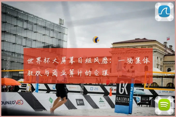 世界杯大屏幕日租风靡：一场集体狂欢与商业算计的合谋