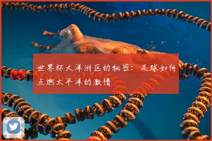 世界杯大洋洲区的秘密：足球如何点燃太平洋的激情