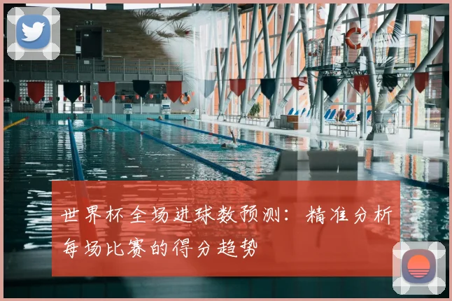 世界杯全场进球数预测：精准分析每场比赛的得分趋势