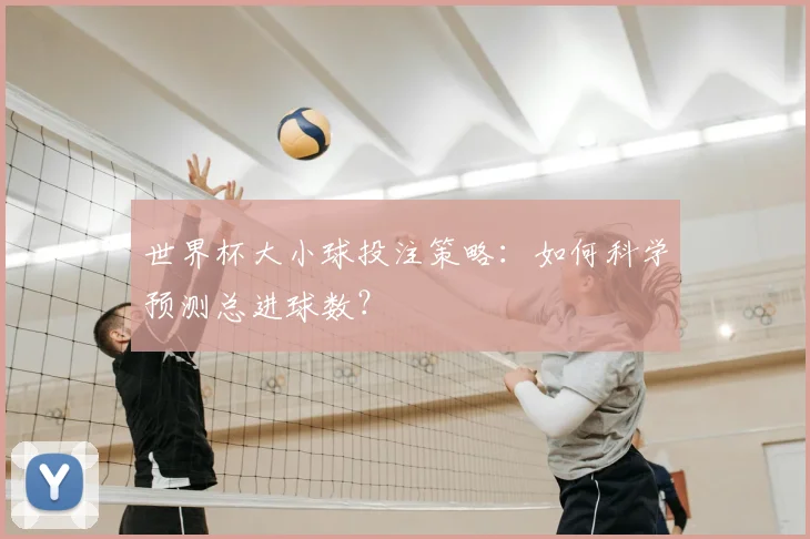 世界杯大小球投注策略：如何科学预测总进球数？