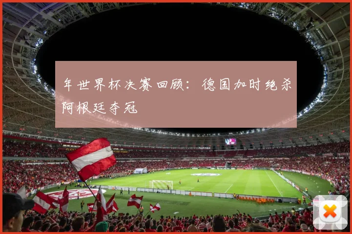 年世界杯决赛回顾：德国加时绝杀阿根廷夺冠