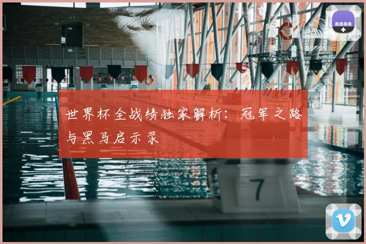 世界杯全战绩独家解析:冠军之路与黑马启示录
