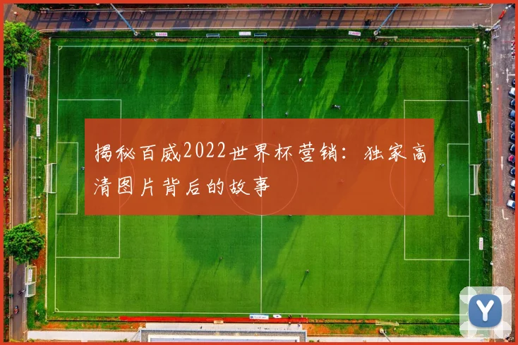 揭秘百威2022世界杯营销：独家高清图片背后的故事